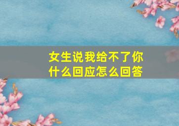 女生说我给不了你什么回应怎么回答