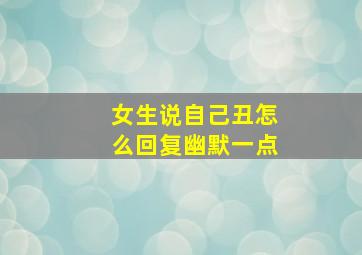 女生说自己丑怎么回复幽默一点