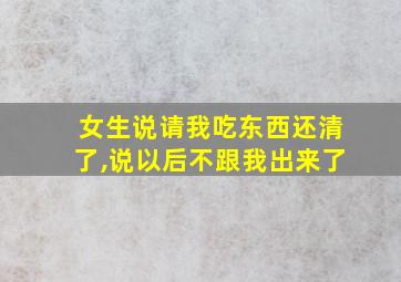 女生说请我吃东西还清了,说以后不跟我出来了