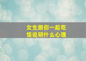 女生跟你一起吃饭说明什么心理