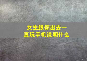 女生跟你出去一直玩手机说明什么