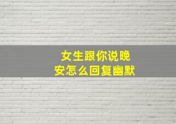 女生跟你说晚安怎么回复幽默