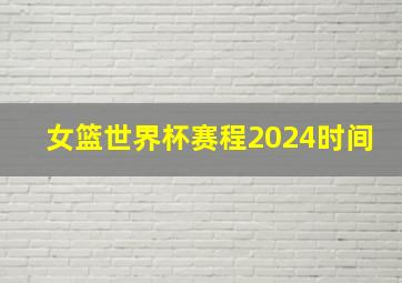 女篮世界杯赛程2024时间