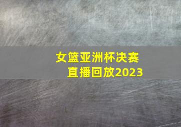 女篮亚洲杯决赛直播回放2023