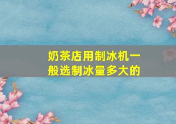 奶茶店用制冰机一般选制冰量多大的