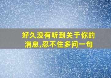 好久没有听到关于你的消息,忍不住多问一句