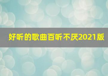 好听的歌曲百听不厌2021版