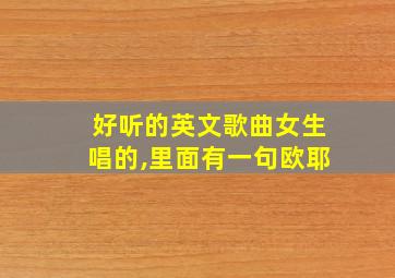 好听的英文歌曲女生唱的,里面有一句欧耶