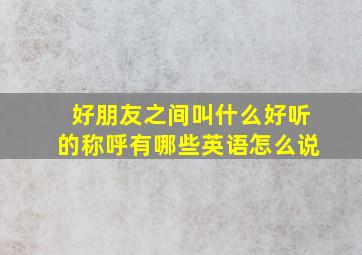 好朋友之间叫什么好听的称呼有哪些英语怎么说