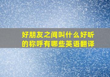 好朋友之间叫什么好听的称呼有哪些英语翻译