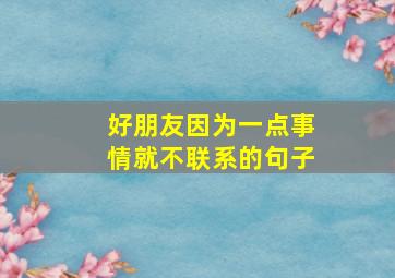 好朋友因为一点事情就不联系的句子