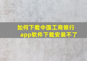 如何下载中国工商银行app软件下载安装不了