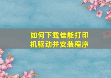 如何下载佳能打印机驱动并安装程序