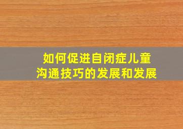 如何促进自闭症儿童沟通技巧的发展和发展