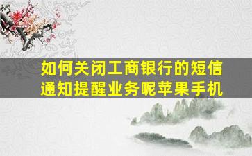 如何关闭工商银行的短信通知提醒业务呢苹果手机