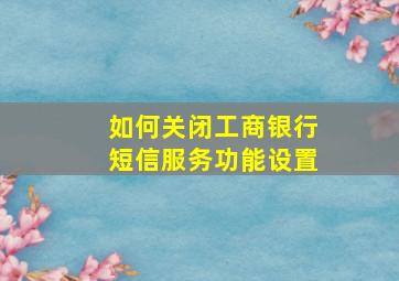 如何关闭工商银行短信服务功能设置