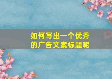 如何写出一个优秀的广告文案标题呢