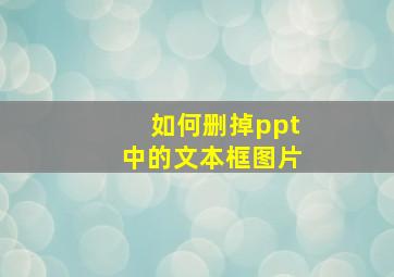 如何删掉ppt中的文本框图片