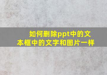 如何删除ppt中的文本框中的文字和图片一样