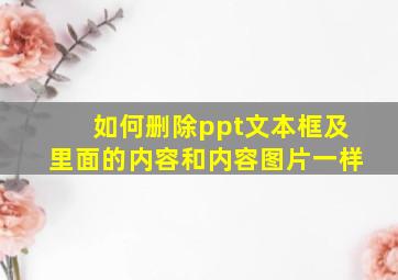 如何删除ppt文本框及里面的内容和内容图片一样