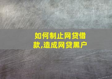 如何制止网贷借款,造成网贷黑户