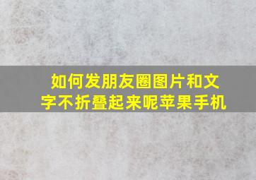 如何发朋友圈图片和文字不折叠起来呢苹果手机