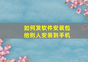 如何发软件安装包给别人安装到手机