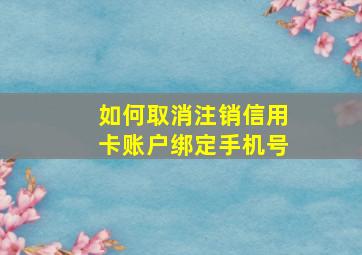 如何取消注销信用卡账户绑定手机号