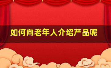 如何向老年人介绍产品呢