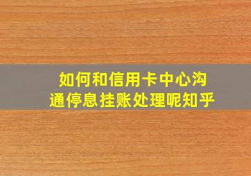 如何和信用卡中心沟通停息挂账处理呢知乎