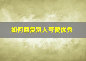 如何回复别人夸赞优秀