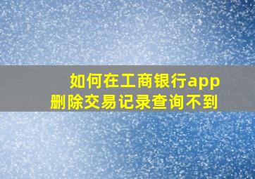 如何在工商银行app删除交易记录查询不到