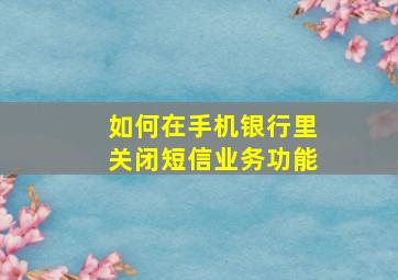 如何在手机银行里关闭短信业务功能