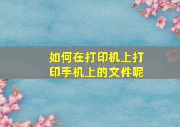 如何在打印机上打印手机上的文件呢