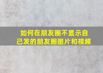 如何在朋友圈不显示自己发的朋友圈图片和视频