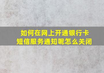 如何在网上开通银行卡短信服务通知呢怎么关闭