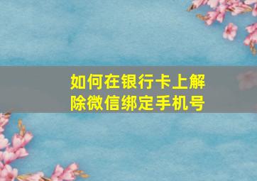 如何在银行卡上解除微信绑定手机号