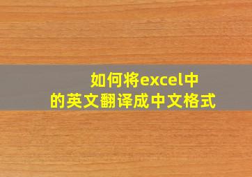 如何将excel中的英文翻译成中文格式