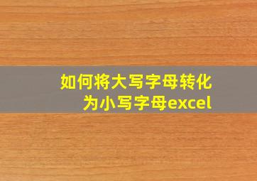 如何将大写字母转化为小写字母excel