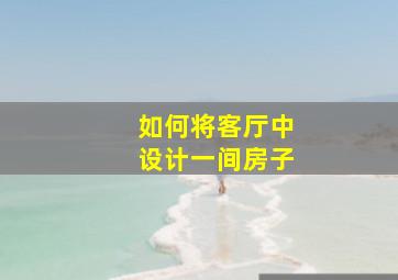 如何将客厅中设计一间房子