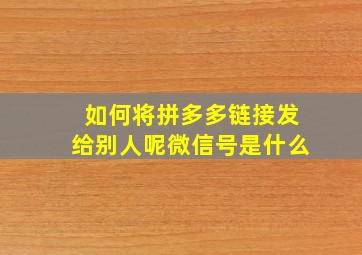 如何将拼多多链接发给别人呢微信号是什么