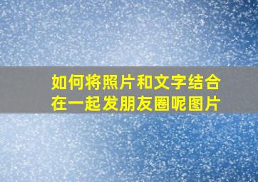 如何将照片和文字结合在一起发朋友圈呢图片