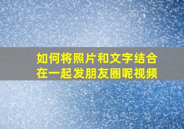 如何将照片和文字结合在一起发朋友圈呢视频