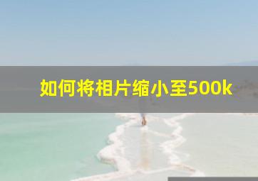 如何将相片缩小至500k