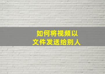 如何将视频以文件发送给别人