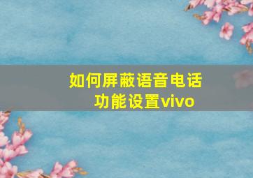 如何屏蔽语音电话功能设置vivo