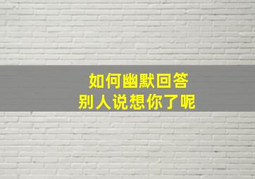 如何幽默回答别人说想你了呢