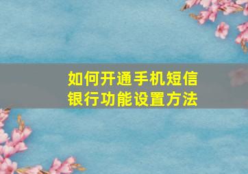 如何开通手机短信银行功能设置方法