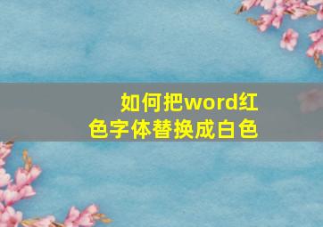 如何把word红色字体替换成白色