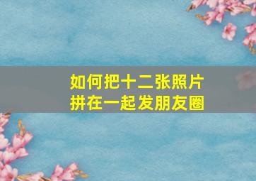 如何把十二张照片拼在一起发朋友圈